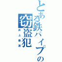 とある鉄パイプの窃盗犯（井上泰清）