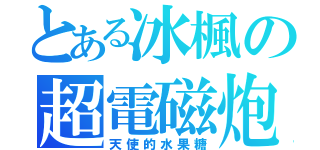 とある冰楓の超電磁炮（天使的水果糖）