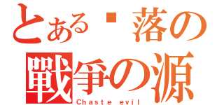 とある墬落の戰爭の源（Ｃｈａｓｔｅ ｅｖｉｌ）