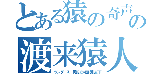 とある猿の奇声の渡来猿人（ツングース　再犯で米国緑札却下）