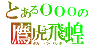 とあるＯＯＯの鷹虎飛蝗（タカ・トラ・バッタ）