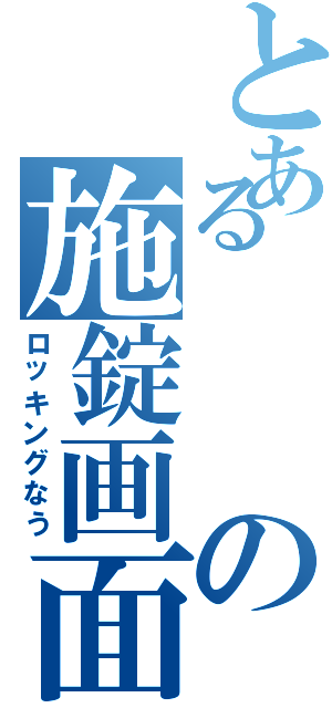 とあるの施錠画面（ロッキングなう）