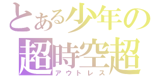 とある少年の超時空超（アウトレス）