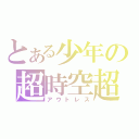 とある少年の超時空超（アウトレス）