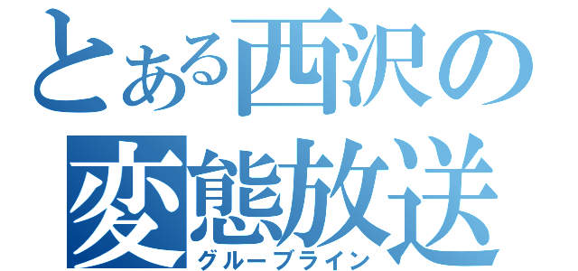 とある西沢の変態放送（グルーブライン）