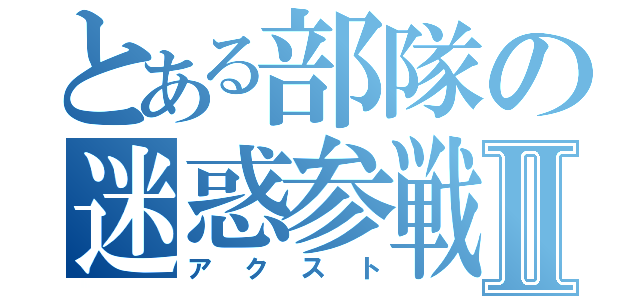 とある部隊の迷惑参戦Ⅱ（アクスト）