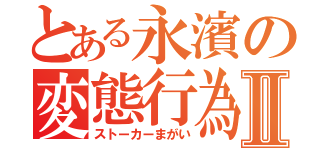 とある永濱の変態行為Ⅱ（ストーカーまがい）