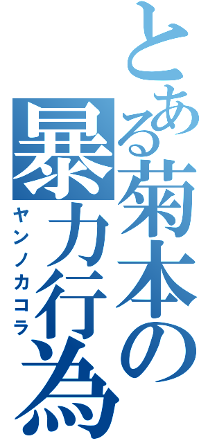 とある菊本の暴力行為（ヤンノカコラ）