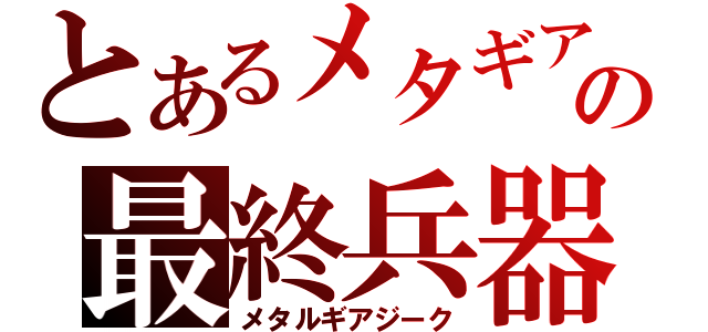 とあるメタギアの最終兵器（メタルギアジーク）