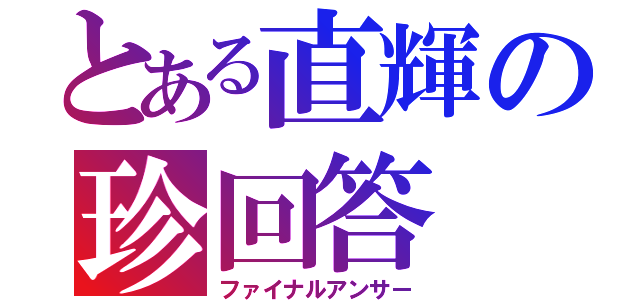 とある直輝の珍回答（ファイナルアンサー）