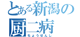 とある新潟の厨二病（ちょうせんし）