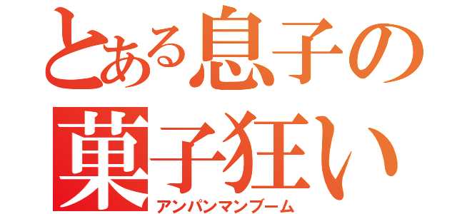 とある息子の菓子狂い（アンパンマンブーム）