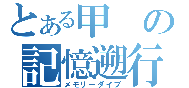 とある甲の記憶遡行（メモリーダイブ）