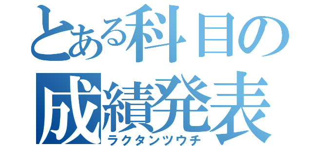 とある科目の成績発表（ラクタンツウチ）