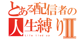 とある配信者の人生縛りⅡ（Ｌｉｆｅ ｔｉｅｄ ｕｐ）