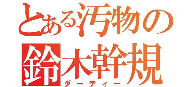 とある汚物の鈴木幹規（ダーティー）