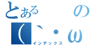 とあるの（｀・ω・´）（インデックス）