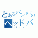 とあるバンドマンのヘッドバンキング（ヘドバン）