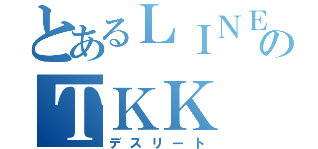 とあるＬＩＮＥのＴＫＫ（デスリート）