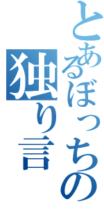 とあるぼっちの独り言（）