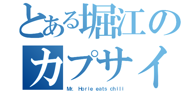 とある堀江のカプサイシン（Ｍｒ． Ｈｏｒｉｅ ｅａｔｓ ｃｈｉｌｉ）