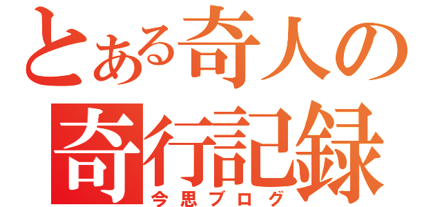 とある奇人の奇行記録（今思ブログ）