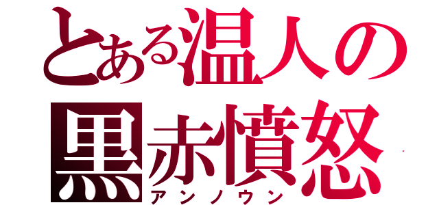 とある温人の黒赤憤怒（アンノウン）