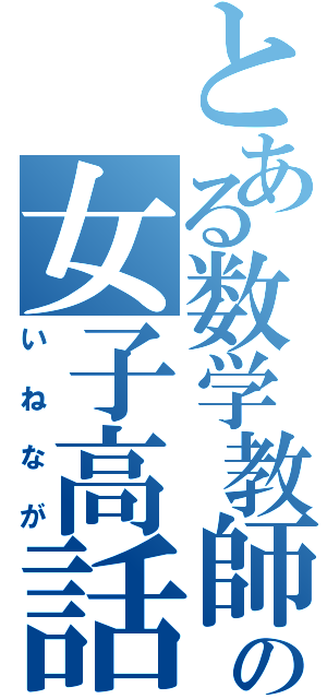 とある数学教師の女子高話（いねなが）