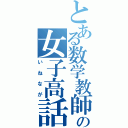 とある数学教師の女子高話（いねなが）