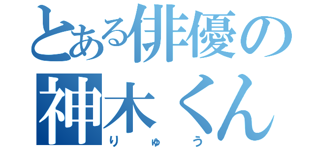 とある俳優の神木くん（りゅう）