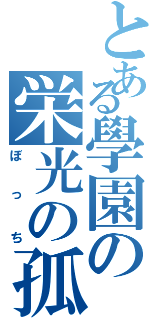 とある學園の栄光の孤独（ぼっち）