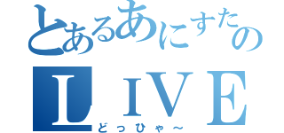 とあるあにすたのＬＩＶＥ（どっひゃ～）