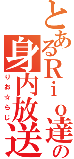 とあるＲｉｏ達の身内放送（りお☆らじ）