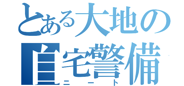 とある大地の自宅警備（ニート）