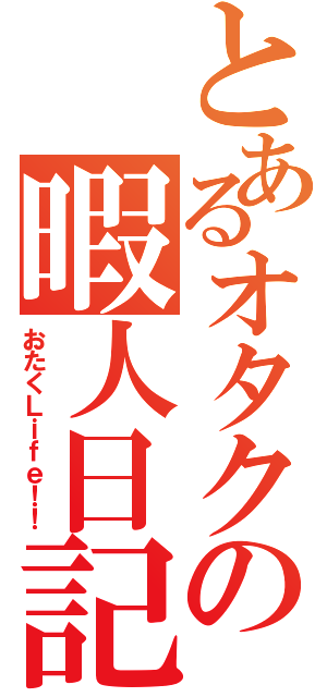 とあるオタクの暇人日記（おたくＬｉｆｅ！！）