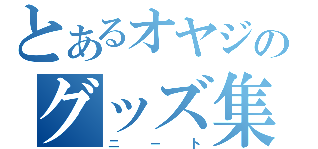 とあるオヤジのグッズ集め（ニート）