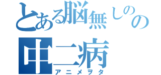 とある脳無しのの中二病（アニメヲタ）