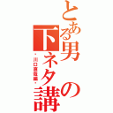 とある男の下ネタ講座（〜川口直哉編〜）