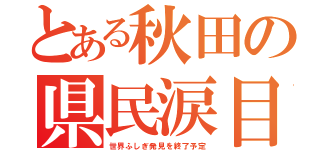 とある秋田の県民涙目（世界ふしぎ発見を終了予定）