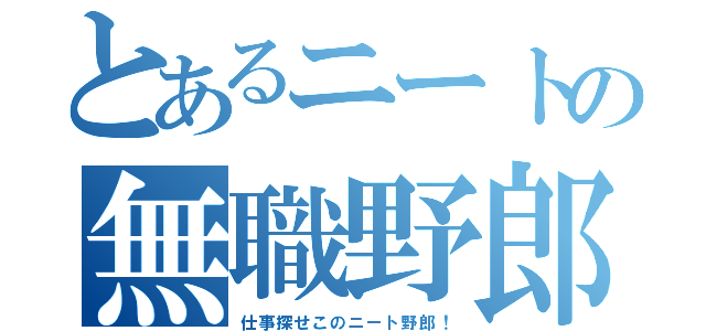 とあるニートの無職野郎（仕事探せこのニート野郎！）