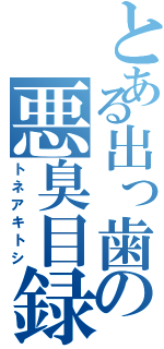 とある出っ歯の悪臭目録（トネアキトシ）