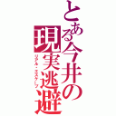 とある今井の現実逃避（リアル・エスケープ）