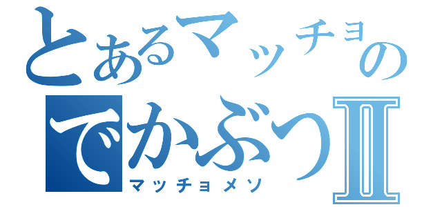 とあるマッチョのでかぶつ☆Ⅱ（マッチョメソ）