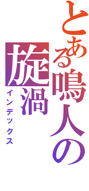 とある鳴人の旋渦（インデックス）