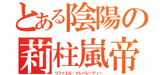 とある陰陽の莉柱嵐帝（リファエル・クレパレーティー）