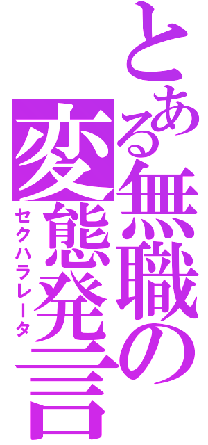 とある無職の変態発言（セクハラレータ）