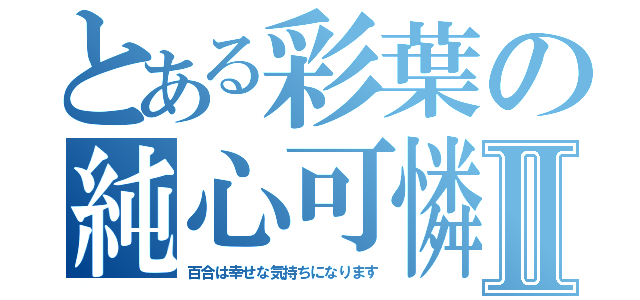 とある彩葉の純心可憐Ⅱ（百合は幸せな気持ちになります）