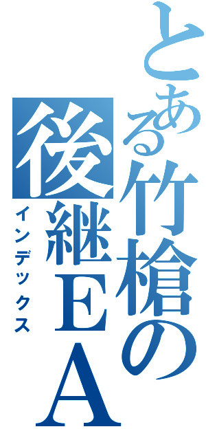 とある竹槍の後継ＥＡ（インデックス）