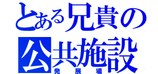 とある兄貴の公共施設（発展場）