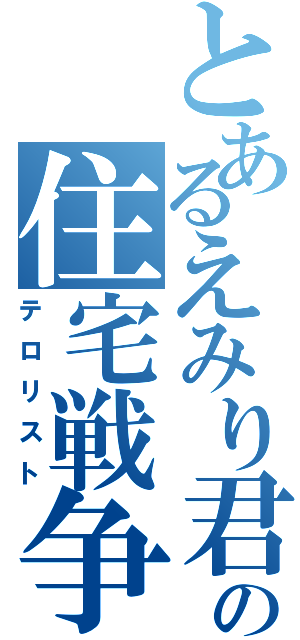 とあるえみり君の住宅戦争（テロリスト）